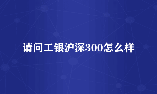 请问工银沪深300怎么样