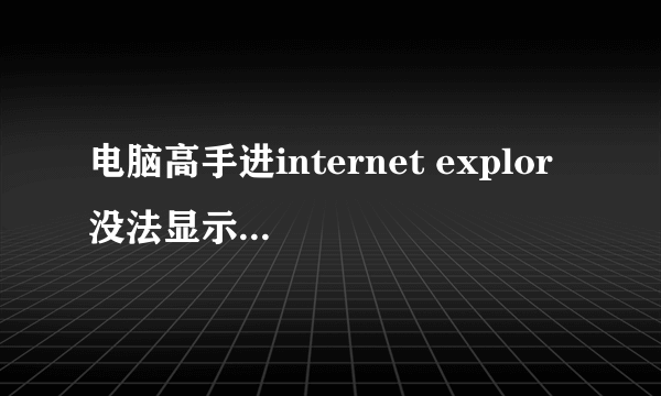 电脑高手进internet explor 没法显示该页,您可以尝试以下操作诊断连接问题。