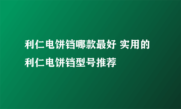 利仁电饼铛哪款最好 实用的利仁电饼铛型号推荐