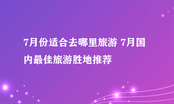 7月份适合去哪里旅游 7月国内最佳旅游胜地推荐