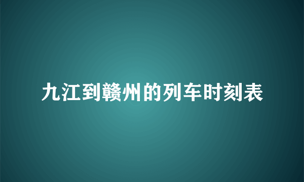 九江到赣州的列车时刻表