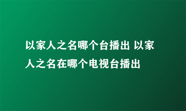 以家人之名哪个台播出 以家人之名在哪个电视台播出