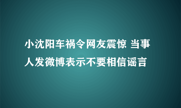 小沈阳车祸令网友震惊 当事人发微博表示不要相信谣言