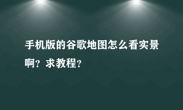 手机版的谷歌地图怎么看实景啊？求教程？