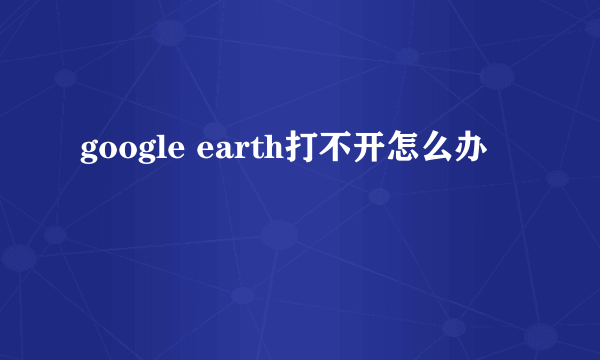 google earth打不开怎么办