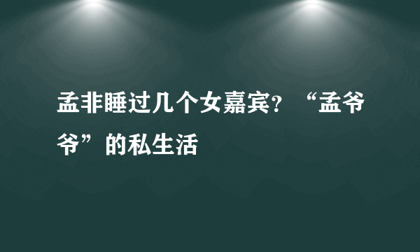 孟非睡过几个女嘉宾？“孟爷爷”的私生活