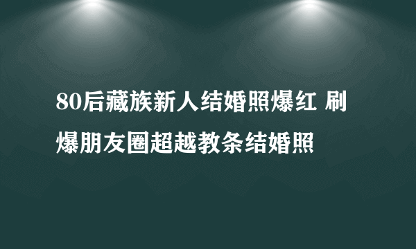 80后藏族新人结婚照爆红 刷爆朋友圈超越教条结婚照