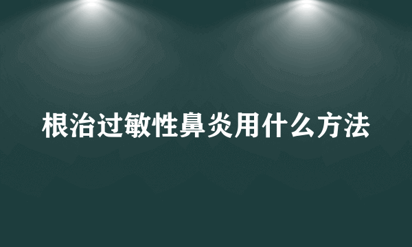 根治过敏性鼻炎用什么方法