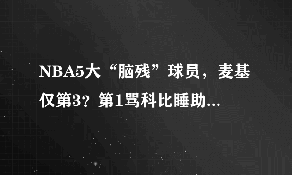 NBA5大“脑残”球员，麦基仅第3？第1骂科比睡助教老婆！