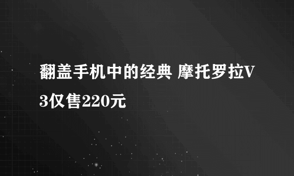 翻盖手机中的经典 摩托罗拉V3仅售220元