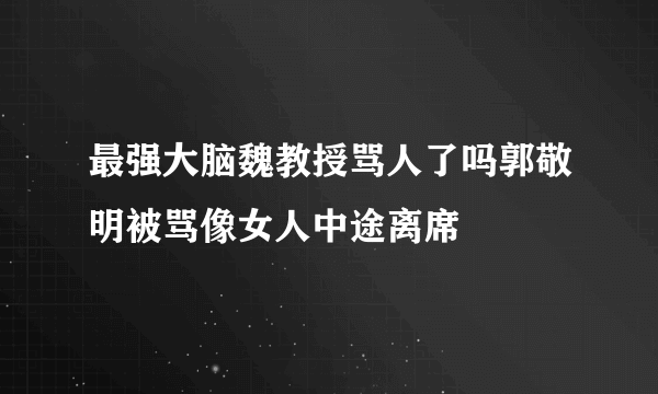 最强大脑魏教授骂人了吗郭敬明被骂像女人中途离席