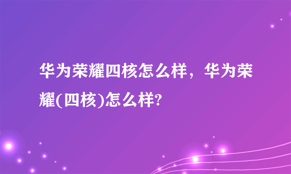 华为荣耀四核怎么样，华为荣耀(四核)怎么样?