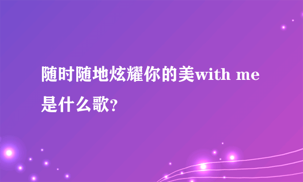 随时随地炫耀你的美with me是什么歌？