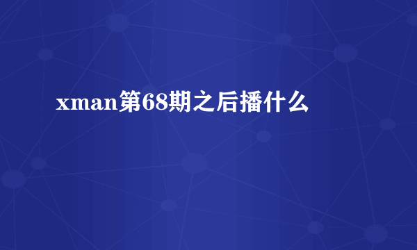 xman第68期之后播什么