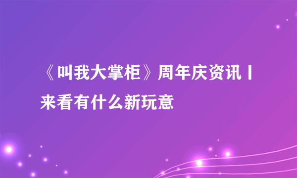 《叫我大掌柜》周年庆资讯丨来看有什么新玩意