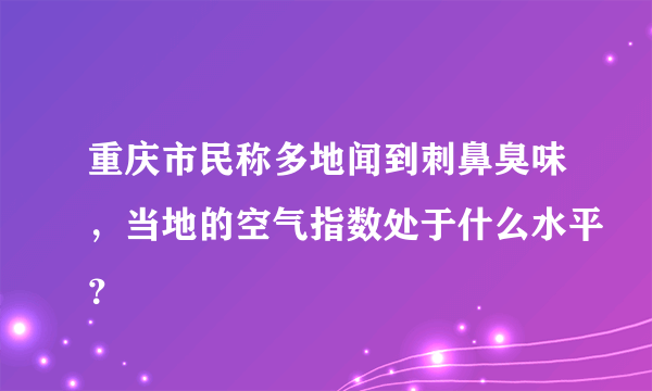 重庆市民称多地闻到刺鼻臭味，当地的空气指数处于什么水平？