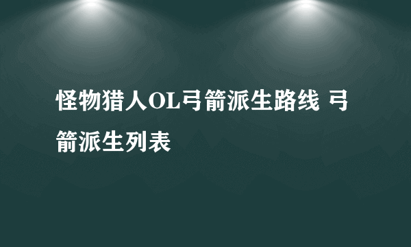 怪物猎人OL弓箭派生路线 弓箭派生列表