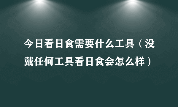 今日看日食需要什么工具（没戴任何工具看日食会怎么样）