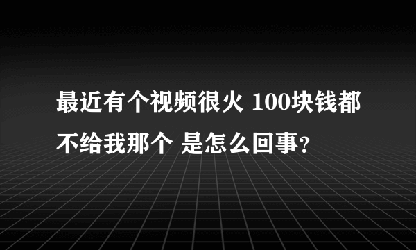 最近有个视频很火 100块钱都不给我那个 是怎么回事？