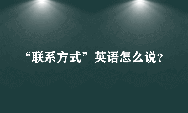 “联系方式”英语怎么说？