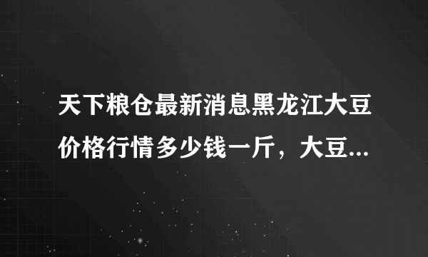 天下粮仓最新消息黑龙江大豆价格行情多少钱一斤，大豆价格表走势！