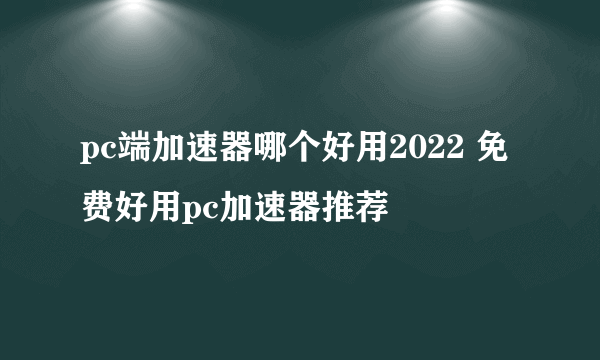 pc端加速器哪个好用2022 免费好用pc加速器推荐