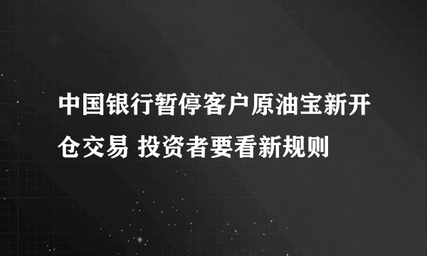 中国银行暂停客户原油宝新开仓交易 投资者要看新规则