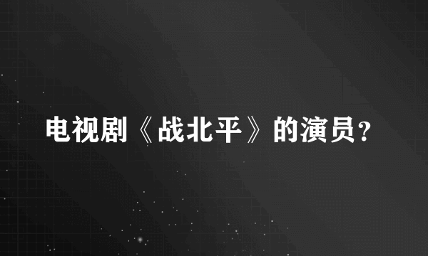 电视剧《战北平》的演员？