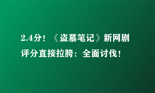 2.4分！《盗墓笔记》新网剧评分直接拉胯：全面讨伐！