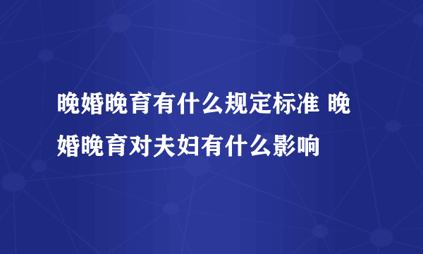 晚婚晚育有什么规定标准 晚婚晚育对夫妇有什么影响