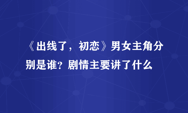 《出线了，初恋》男女主角分别是谁？剧情主要讲了什么