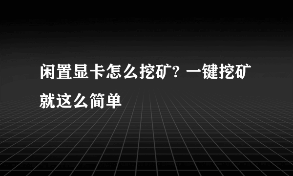 闲置显卡怎么挖矿? 一键挖矿就这么简单