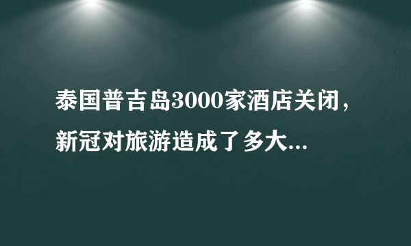 泰国普吉岛3000家酒店关闭，新冠对旅游造成了多大的冲击？