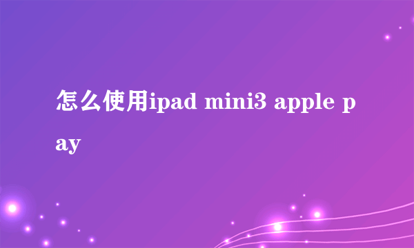 怎么使用ipad mini3 apple pay