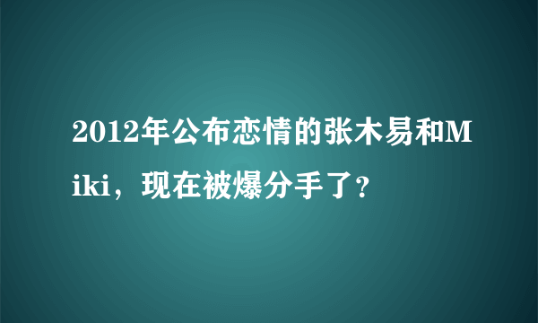 2012年公布恋情的张木易和Miki，现在被爆分手了？