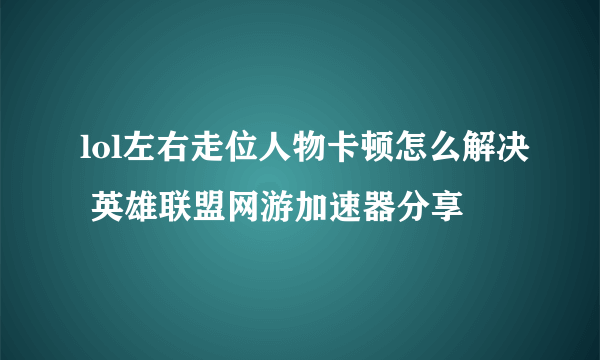 lol左右走位人物卡顿怎么解决 英雄联盟网游加速器分享