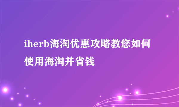 iherb海淘优惠攻略教您如何使用海淘并省钱