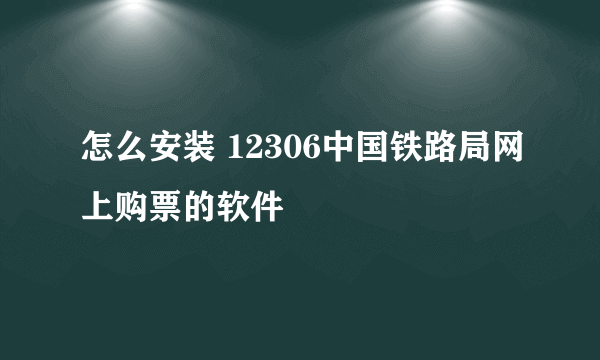 怎么安装 12306中国铁路局网上购票的软件