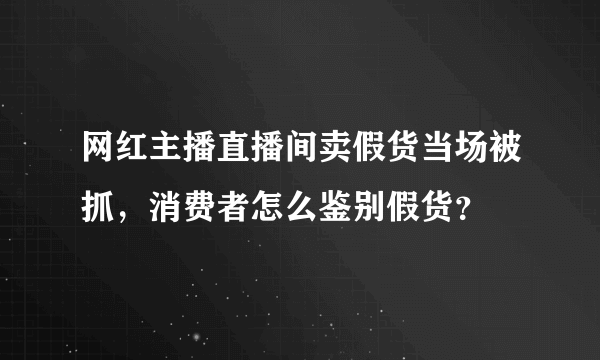 网红主播直播间卖假货当场被抓，消费者怎么鉴别假货？