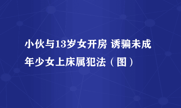 小伙与13岁女开房 诱骗未成年少女上床属犯法（图）