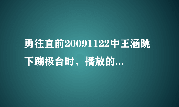 勇往直前20091122中王涵跳下蹦极台时，播放的背景音乐是什么歌？