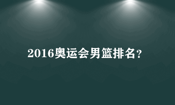 2016奥运会男篮排名？