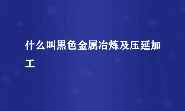 什么叫黑色金属冶炼及压延加工