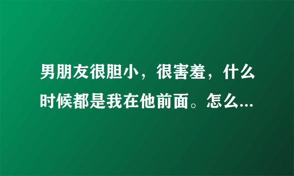 男朋友很胆小，很害羞，什么时候都是我在他前面。怎么样他才能长大些