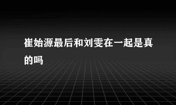 崔始源最后和刘雯在一起是真的吗