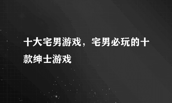 十大宅男游戏，宅男必玩的十款绅士游戏 