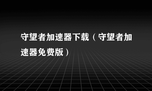 守望者加速器下载（守望者加速器免费版）