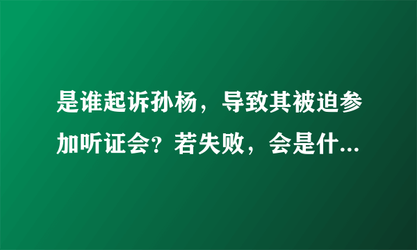 是谁起诉孙杨，导致其被迫参加听证会？若失败，会是什么结果？