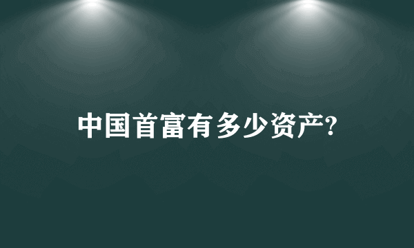 中国首富有多少资产?