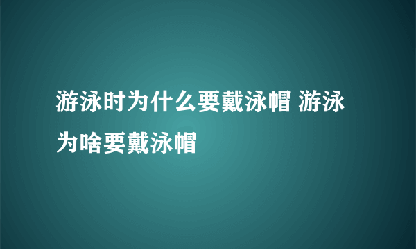 游泳时为什么要戴泳帽 游泳为啥要戴泳帽